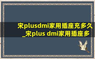 宋plusdmi家用插座充多久_宋plus dmi家用插座多久充满